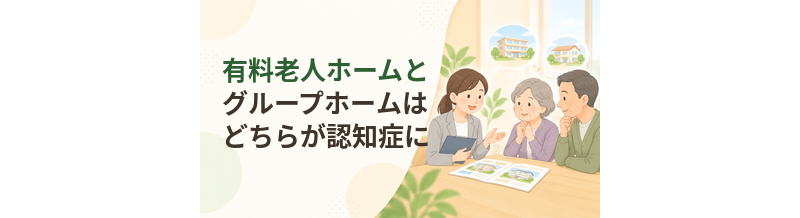 有料老人ホームとグループホームはどちらが認知症に向く？選び方を比較