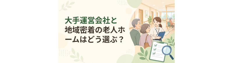 大手運営会社と地域密着の老人ホームはどう選ぶ？