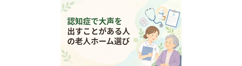 認知症で大声を出すことがある人の老人ホーム選び