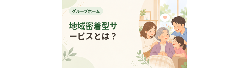 グループホームの地域密着型サービスとは？