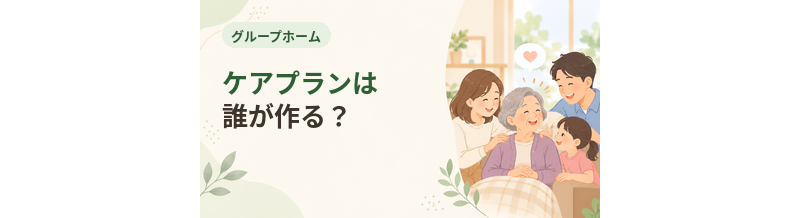 グループホームのケアプランは誰が作る？