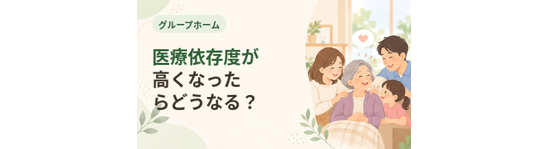 グループホームで医療依存度が高くなったらどうなる？