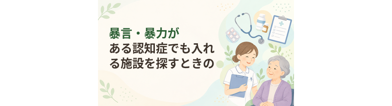 暴言・暴力がある認知症でも入れる施設を探すときのポイント
