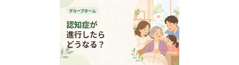 グループホームで認知症が進行したらどうなる？