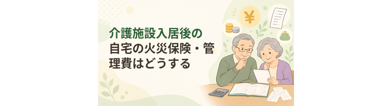 介護施設入居後の自宅の火災保険・管理費はどうする？