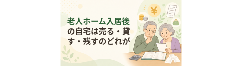 老人ホーム入居後の自宅は売る・貸す・残すのどれがよい？