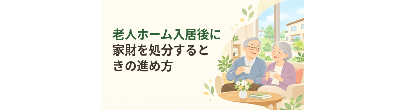 老人ホーム入居後に家財を処分するときの進め方