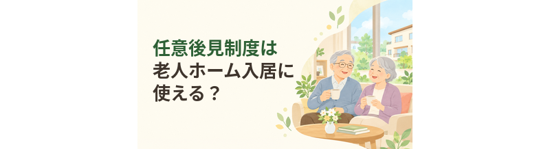 任意後見制度は老人ホーム入居に使える？