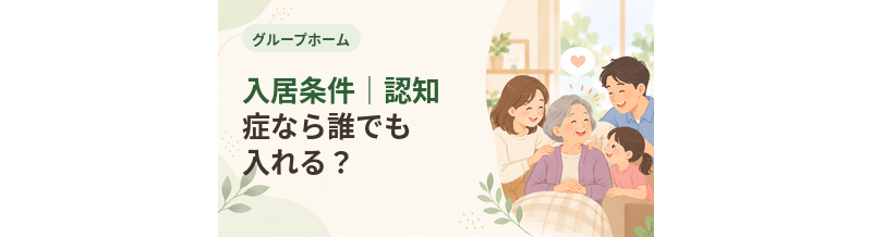 グループホームの入居条件｜認知症なら誰でも入れる？